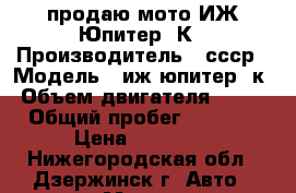 продаю мото ИЖ Юпитер 3К › Производитель ­ ссср › Модель ­ иж юпитер 3к › Объем двигателя ­ 350 › Общий пробег ­ 9 000 › Цена ­ 12 000 - Нижегородская обл., Дзержинск г. Авто » Мото   